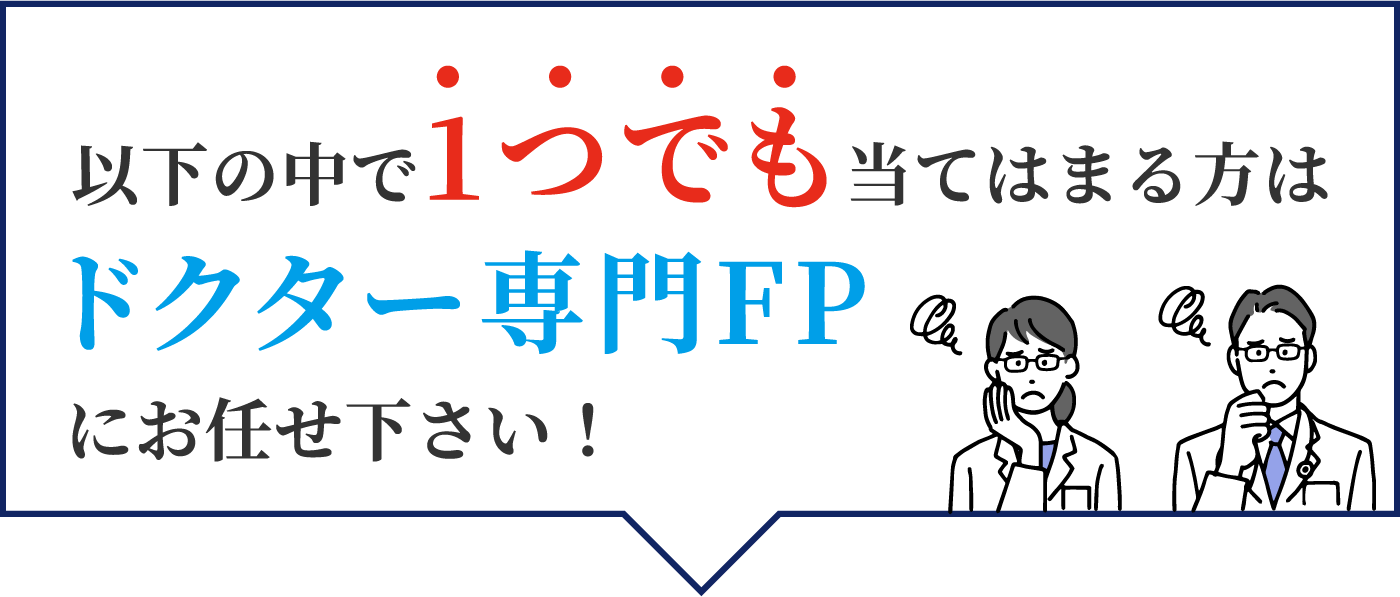 以下の中で1つでも当てはまる方はドクター専門FPにお任せ下さい！