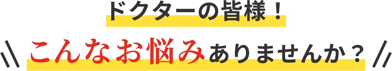 ドクターの皆様！こんなお悩みありませんか？